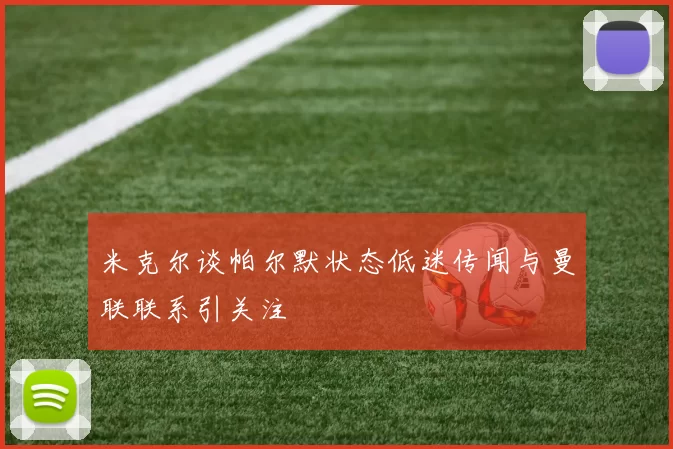 米克尔谈帕尔默状态低迷传闻与曼联联系引关注