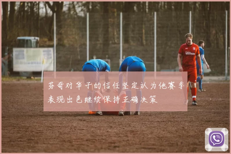 芬奇对华子的信任坚定认为他赛季表现出色继续保持正确决策