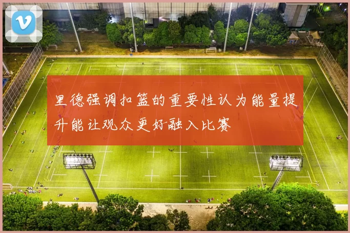 里德强调扣篮的重要性认为能量提升能让观众更好融入比赛