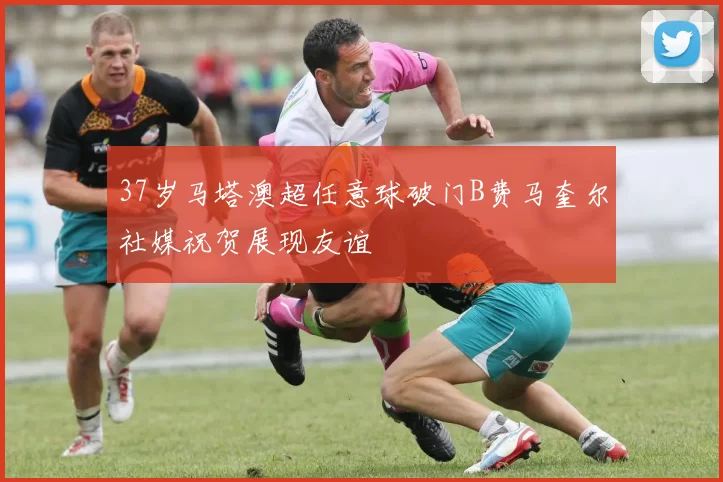 37岁马塔澳超任意球破门B费马奎尔社媒祝贺展现友谊