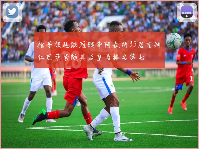 枪手领跑欧冠赔率阿森纳35居首拜仁巴萨紧随其后皇马排名第七