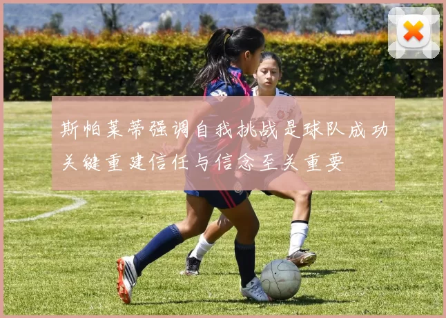 斯帕莱蒂强调自我挑战是球队成功关键重建信任与信念至关重要