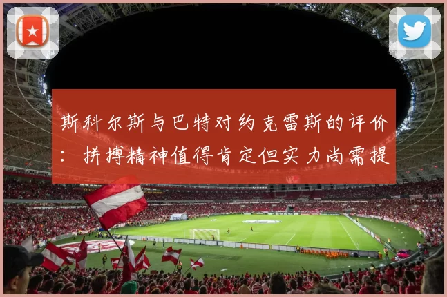 斯科尔斯与巴特对约克雷斯的评价：拼搏精神值得肯定但实力尚需提升