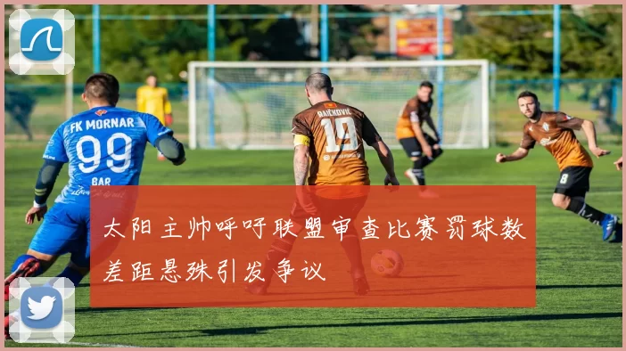 太阳主帅呼吁联盟审查比赛罚球数差距悬殊引发争议