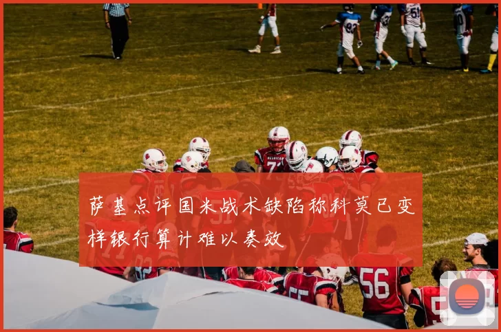萨基点评国米战术缺陷称科莫已变样银行算计难以奏效
