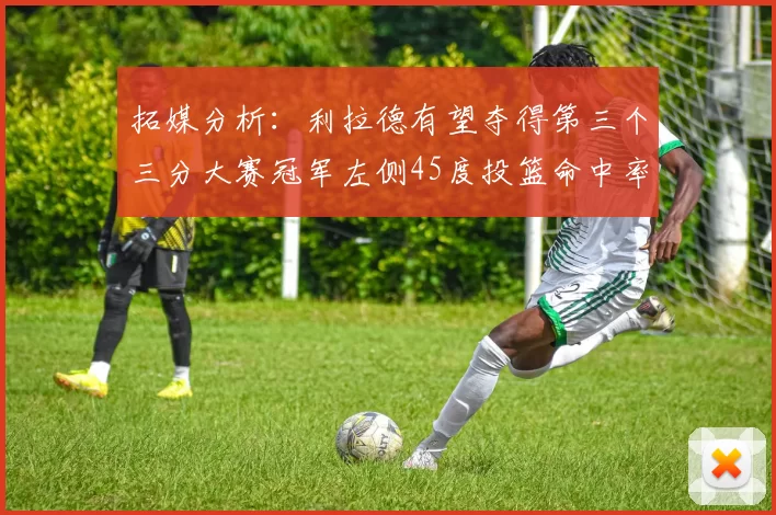 拓媒分析：利拉德有望夺得第三个三分大赛冠军左侧45度投篮命中率惊人