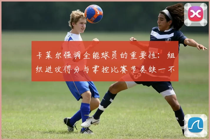 卡莱尔强调全能球员的重要性：组织进攻得分与掌控比赛节奏缺一不可