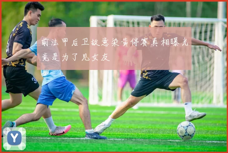 前法甲后卫故意染黄停赛真相曝光竟是为了见女友