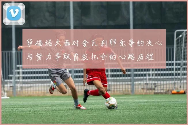 萨福诺夫面对舍瓦利耶竞争的决心与努力争取首发机会的心路历程