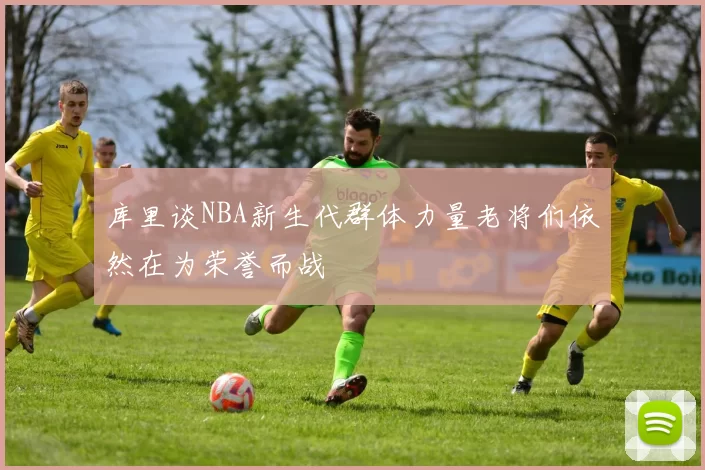 库里谈NBA新生代群体力量老将们依然在为荣誉而战
