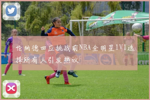 伦纳德回应挑战前NBA全明星1V1选择所有人引发热议