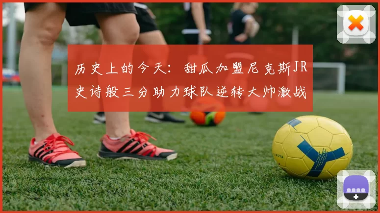 历史上的今天：甜瓜加盟尼克斯JR史诗般三分助力球队逆转大帅激战指环王