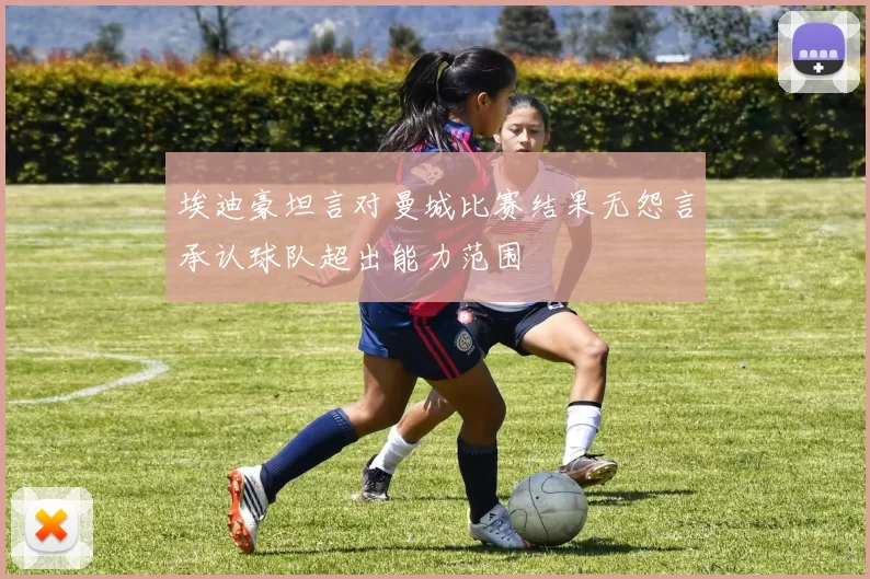 埃迪豪坦言对曼城比赛结果无怨言承认球队超出能力范围