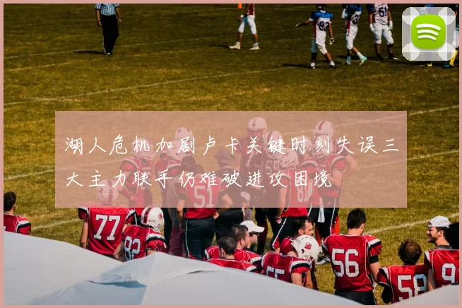 湖人危机加剧卢卡关键时刻失误三大主力联手仍难破进攻困境