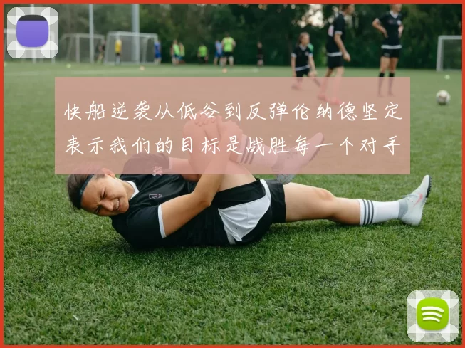 快船逆袭从低谷到反弹伦纳德坚定表示我们的目标是战胜每一个对手