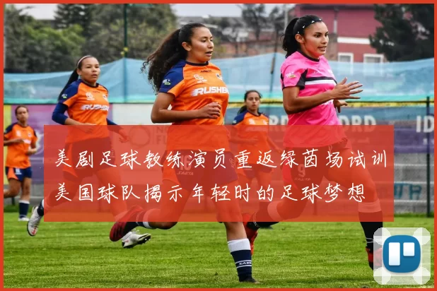 美剧足球教练演员重返绿茵场试训美国球队揭示年轻时的足球梦想