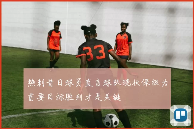 热刺昔日球员直言球队现状保级为首要目标胜利才是关键