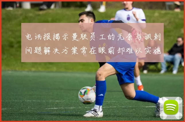 电讯报揭示曼联员工的无奈与讽刺问题解决方案常在眼前却难以实施