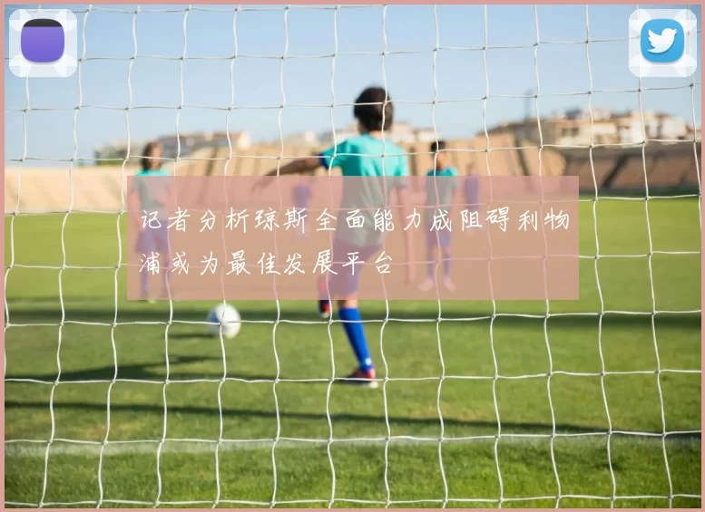 记者分析琼斯全面能力成阻碍利物浦或为最佳发展平台