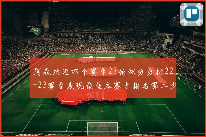 阿森纳近四个赛季27轮积分分析22-23赛季表现最佳本赛季排名第二少