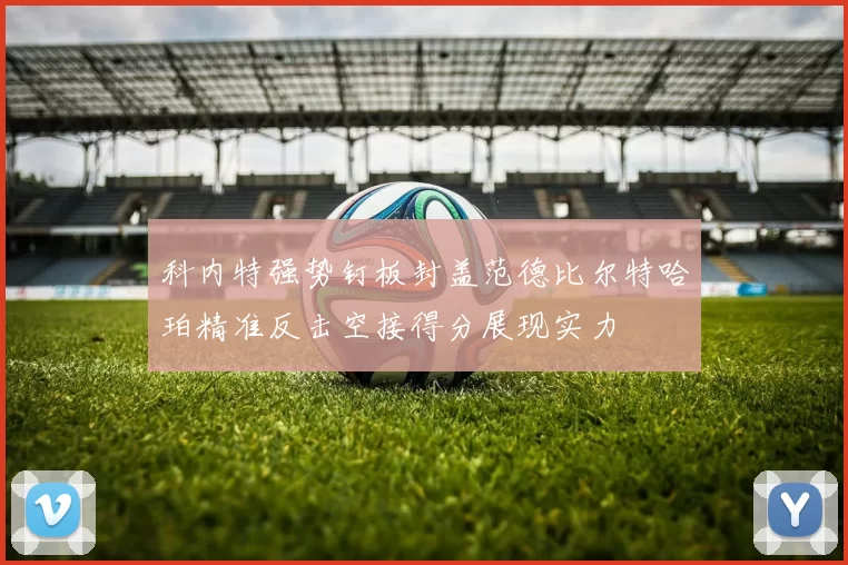 科内特强势钉板封盖范德比尔特哈珀精准反击空接得分展现实力