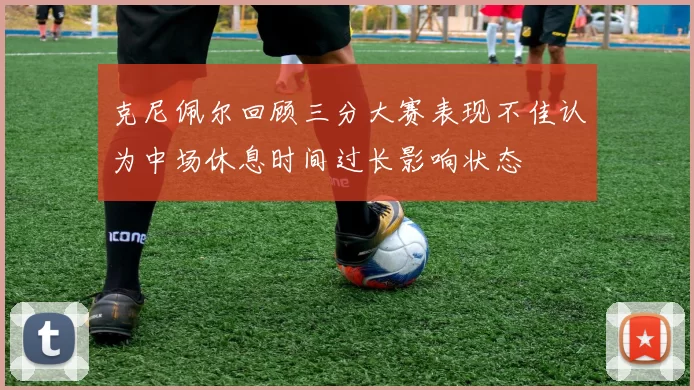 克尼佩尔回顾三分大赛表现不佳认为中场休息时间过长影响状态