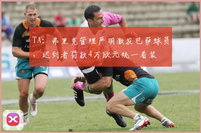 TA：弗里克管理严明激发巴萨球员，迟到者罚款4万欧元统一着装