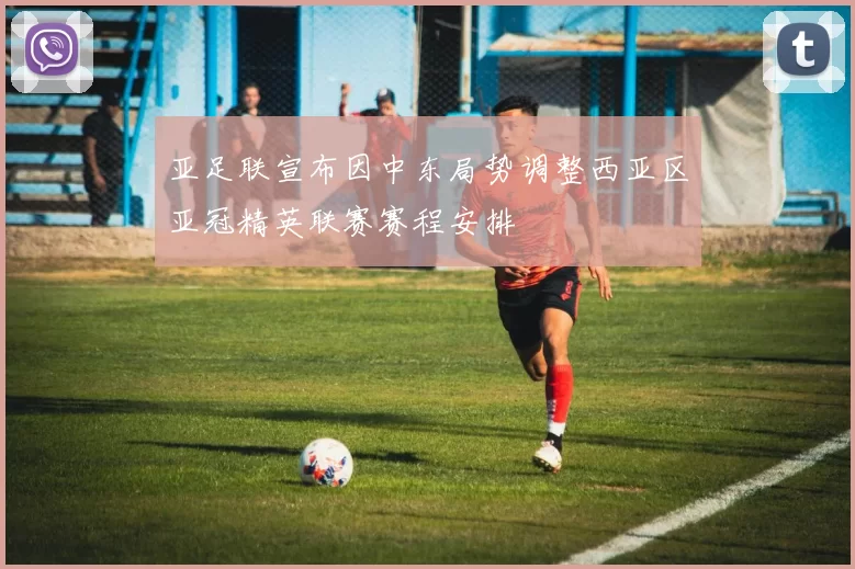 亚足联宣布因中东局势调整西亚区亚冠精英联赛赛程安排