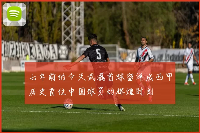 七年前的今天武磊首球留洋成西甲历史首位中国球员的辉煌时刻