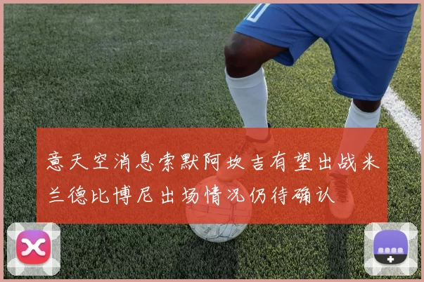 意天空消息索默阿坎吉有望出战米兰德比博尼出场情况仍待确认