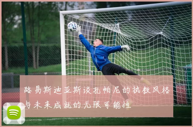 路易斯迪亚斯谈孔帕尼的执教风格与未来成就的无限可能性