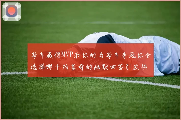每年赢得MVP和你的马每年夺冠你会选择哪个约基奇的幽默回答引发热议