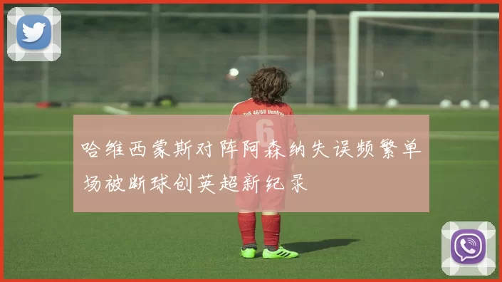 哈维西蒙斯对阵阿森纳失误频繁单场被断球创英超新纪录