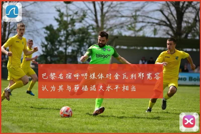 巴黎名宿呼吁媒体对舍瓦利耶宽容认为其与萨福诺夫水平相当