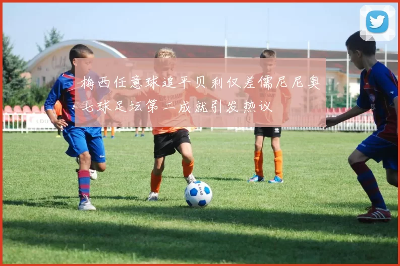 梅西任意球追平贝利仅差儒尼尼奥七球足坛第二成就引发热议