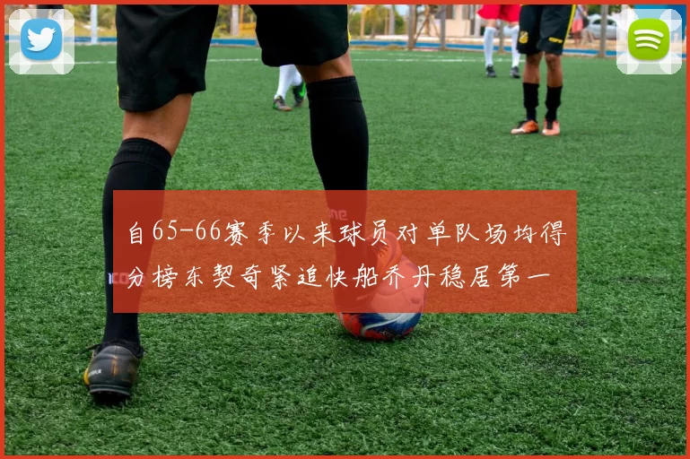 自65-66赛季以来球员对单队场均得分榜东契奇紧追快船乔丹稳居第一