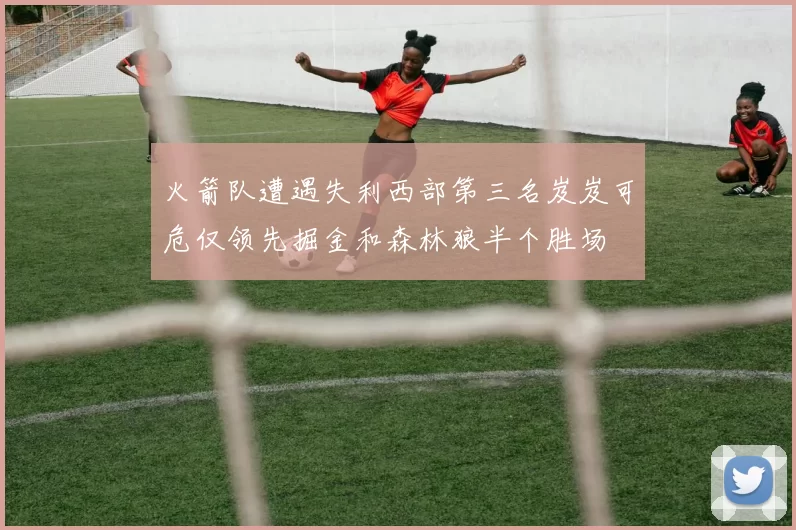 火箭队遭遇失利西部第三名岌岌可危仅领先掘金和森林狼半个胜场