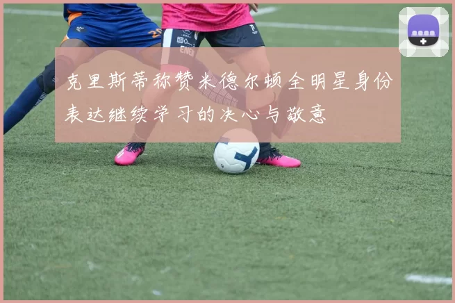 克里斯蒂称赞米德尔顿全明星身份表达继续学习的决心与敬意