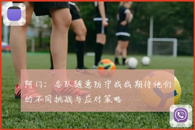 阿门：各队随意防守我我期待他们的不同挑战与应对策略